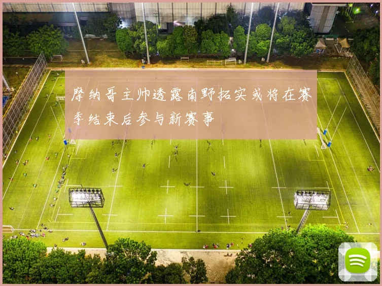 摩纳哥主帅透露南野拓实或将在赛季结束后参与新赛事
