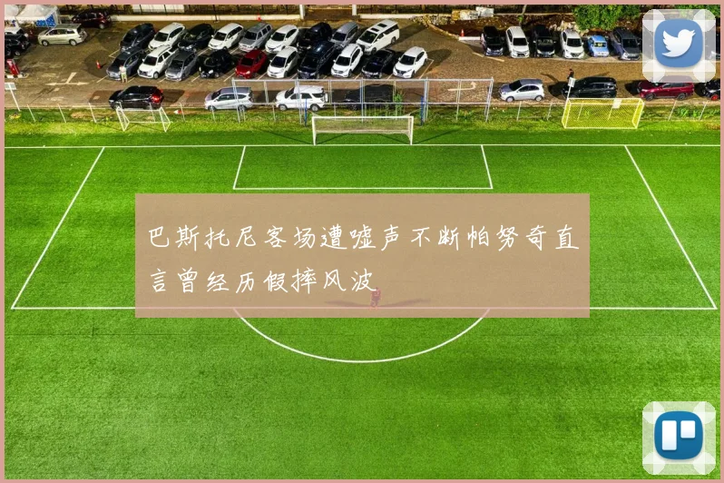 巴斯托尼客场遭嘘声不断帕努奇直言曾经历假摔风波