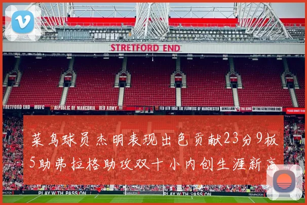 菜鸟球员杰明表现出色贡献23分9板5助弗拉格助攻双十小内创生涯新高17分