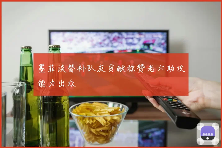 墨菲谈替补队友贡献称赞老六助攻能力出众