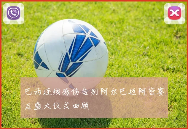 巴西连线感伤告别阿尔巴迈阿密赛后盛大仪式回顾