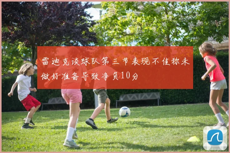 雷迪克谈球队第三节表现不佳称未做好准备导致净负10分