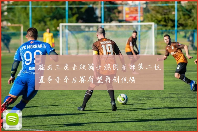 猛龙三度击败骑士稳固东部第二位置争夺季后赛有望再创佳绩