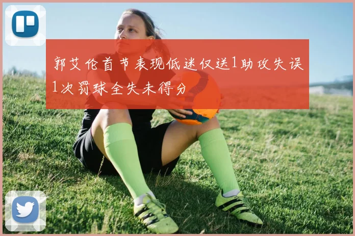 郭艾伦首节表现低迷仅送1助攻失误1次罚球全失未得分