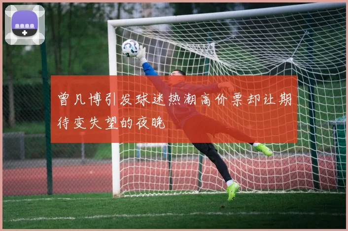 曾凡博引发球迷热潮高价票却让期待变失望的夜晚