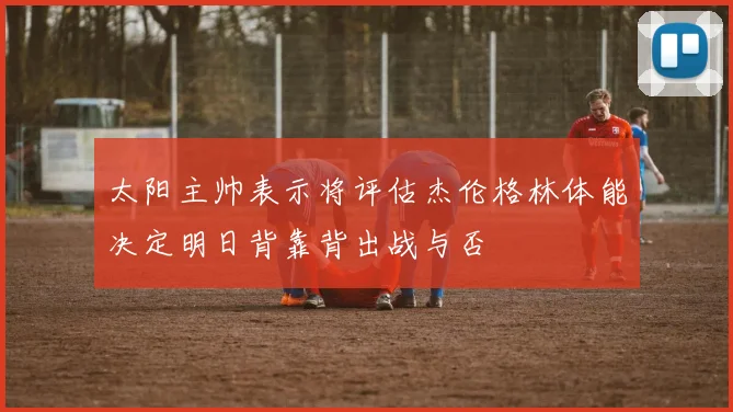 太阳主帅表示将评估杰伦格林体能决定明日背靠背出战与否