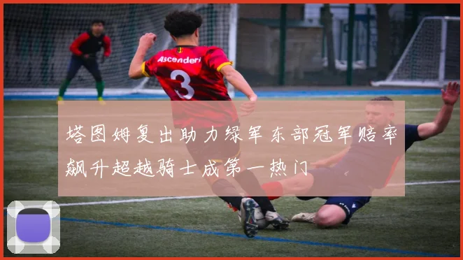 塔图姆复出助力绿军东部冠军赔率飙升超越骑士成第一热门