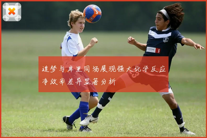 追梦与库里同场展现强大化学反应净效率差异显著分析