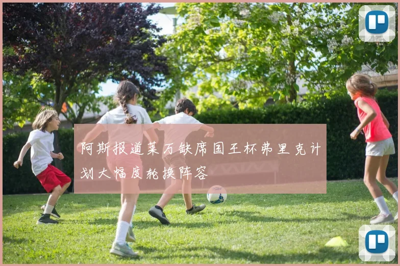 阿斯报道莱万缺席国王杯弗里克计划大幅度轮换阵容