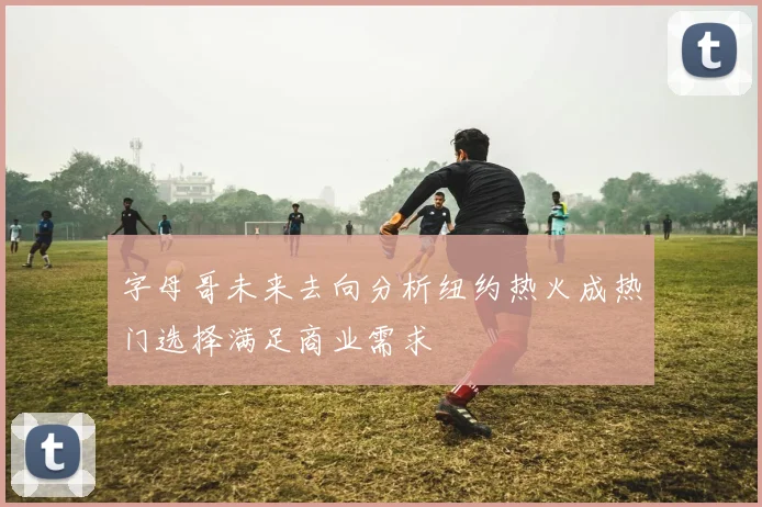字母哥未来去向分析纽约热火成热门选择满足商业需求