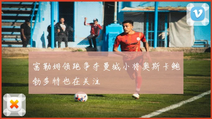 富勒姆领跑争夺曼城小将奥斯卡鲍勃多特也在关注