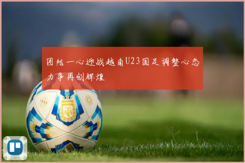 团结一心迎战越南U23国足调整心态力争再创辉煌
