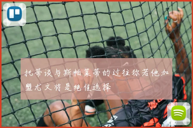 托蒂谈与斯帕莱蒂的过往称若他加盟尤文将是绝佳选择