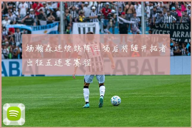 杨瀚森连续缺阵三场后将随开拓者出征五连客赛程