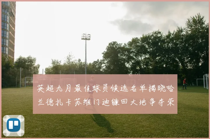 英超九月最佳球员候选名单揭晓哈兰德扎卡苏维门迪镰田大地争夺荣誉