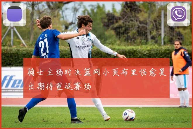 骑士主场对决篮网小莫布里伤愈复出期待重返赛场