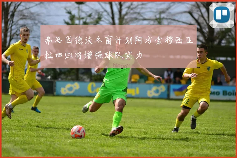 弗洛因德谈冬窗计划阿方索穆西亚拉回归将增强球队实力
