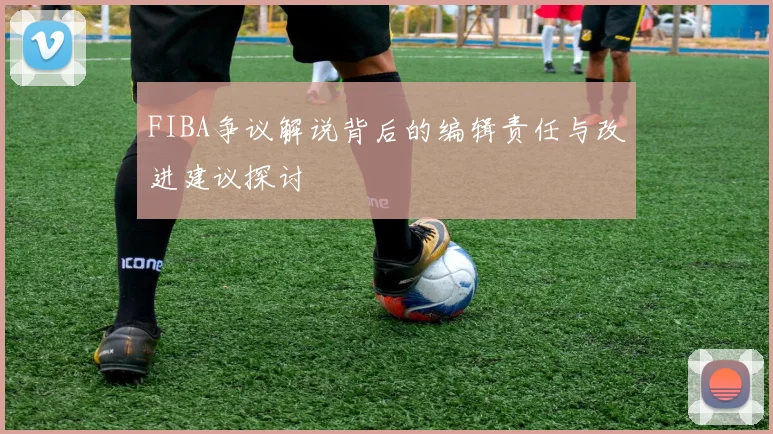 FIBA争议解说背后的编辑责任与改进建议探讨