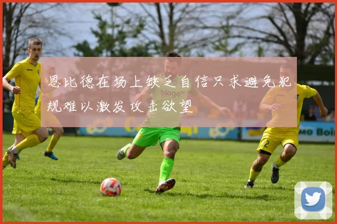 恩比德在场上缺乏自信只求避免犯规难以激发攻击欲望