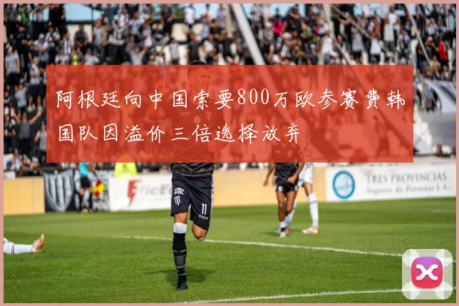 阿根廷向中国索要800万欧参赛费韩国队因溢价三倍选择放弃