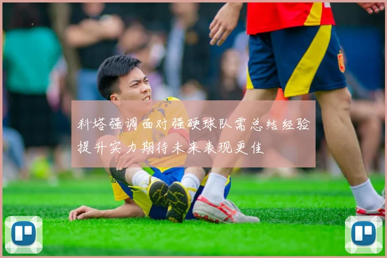 科塔强调面对强硬球队需总结经验提升实力期待未来表现更佳