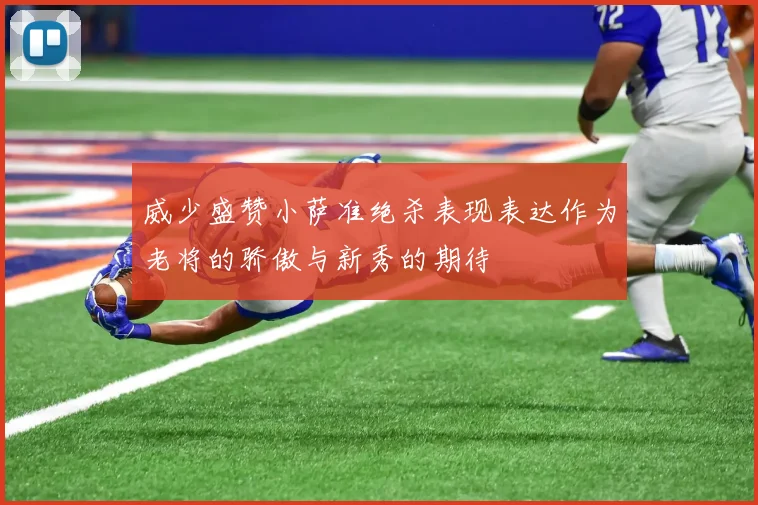 威少盛赞小萨准绝杀表现表达作为老将的骄傲与新秀的期待