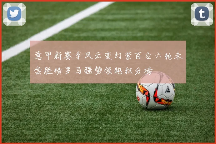 意甲新赛季风云变幻紫百合六轮未尝胜绩罗马强势领跑积分榜