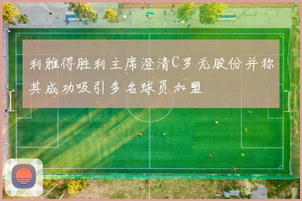 利雅得胜利主席澄清C罗无股份并称其成功吸引多名球员加盟
