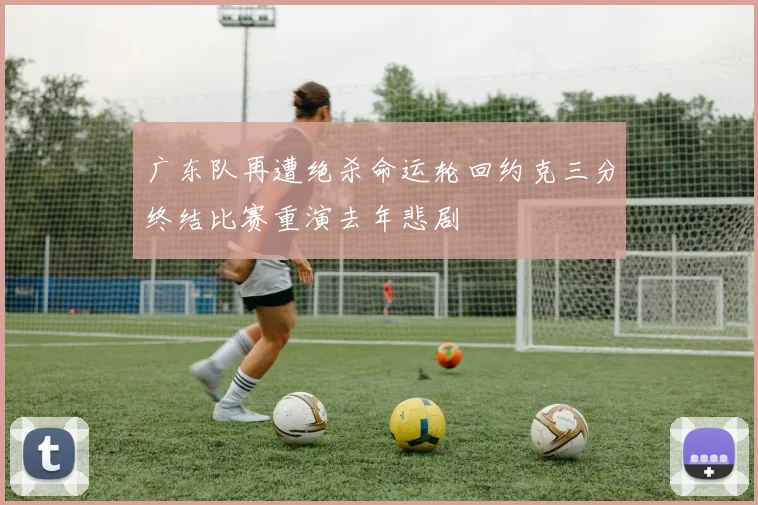 广东队再遭绝杀命运轮回约克三分终结比赛重演去年悲剧