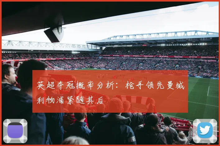英超夺冠概率分析：枪手领先曼城利物浦紧随其后