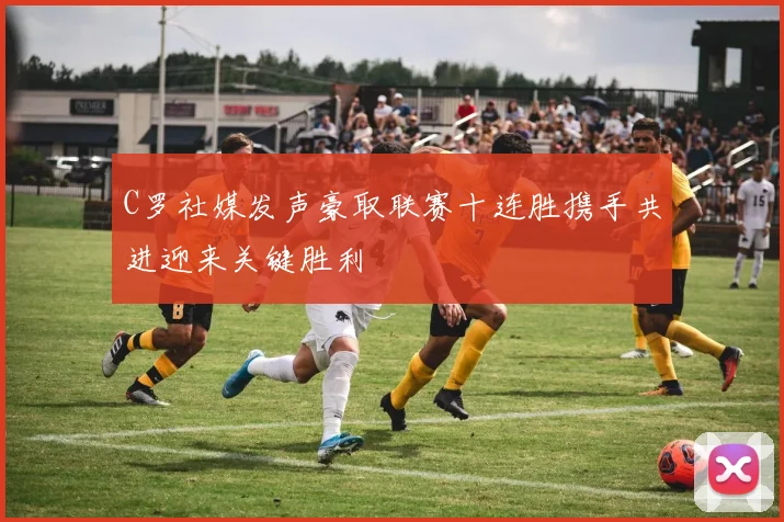 C罗社媒发声豪取联赛十连胜携手共进迎来关键胜利